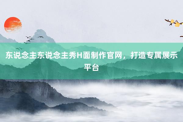 东说念主东说念主秀H面制作官网，打造专属展示平台